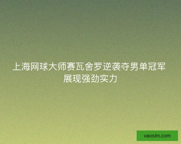 上海网球大师赛瓦舍罗逆袭夺男单冠军 展现强劲实力